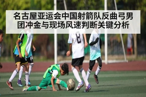 名古屋亚运会中国射箭队反曲弓男团冲金与现场风速判断关键分析 - kaiyun