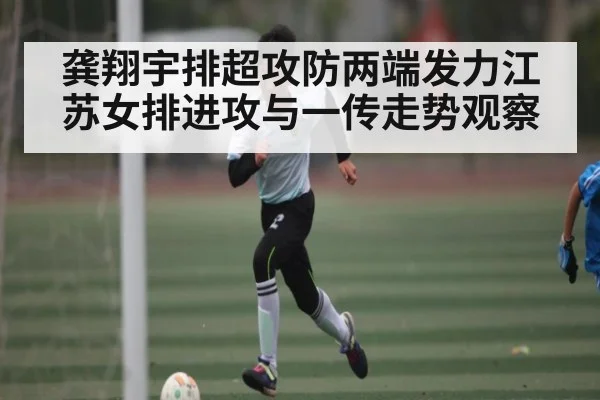 龚翔宇排超攻防两端发力江苏女排进攻与一传走势观察 - kaiyun