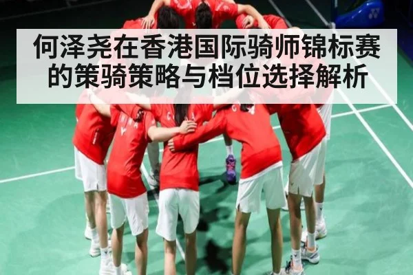 何泽尧在香港国际骑师锦标赛的策骑策略与档位选择解析 - kaiyun