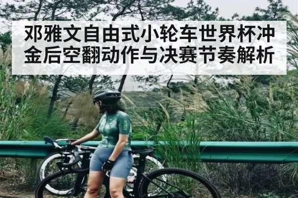 邓雅文自由式小轮车世界杯冲金后空翻动作与决赛节奏解析 - kaiyun