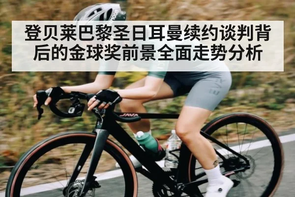 登贝莱巴黎圣日耳曼续约谈判背后的金球奖前景全面走势分析 - kaiyun