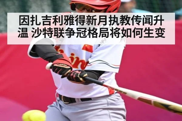 因扎吉利雅得新月执教传闻升温 沙特联争冠格局将如何生变 - kaiyun