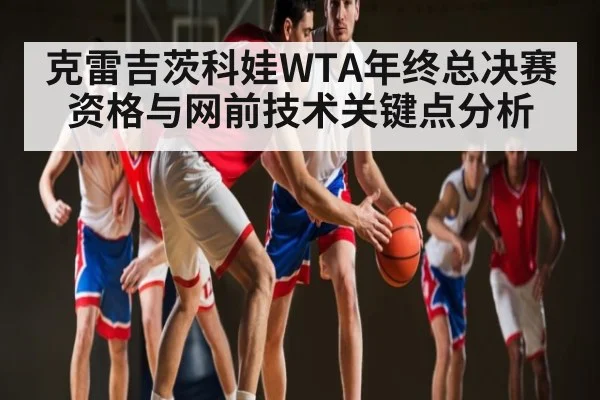 克雷吉茨科娃WTA年终总决赛资格与网前技术关键点分析